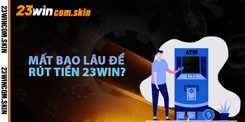 Thời Gian Rút Tiền 23win Là Bao Lâu
