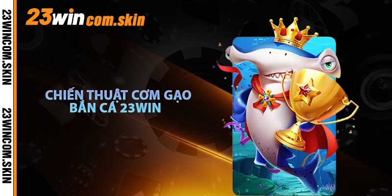 Chiến Thuật Bắn Cá 23win Cơm Gạo