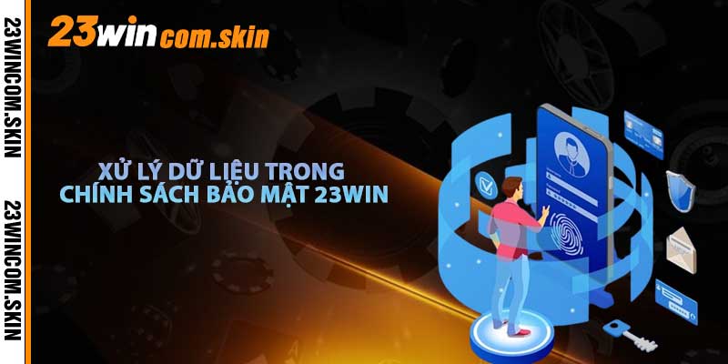 Quy Trình Xử Lý Dữ Liệu Trong Chính Sách Bảo Mật 23win