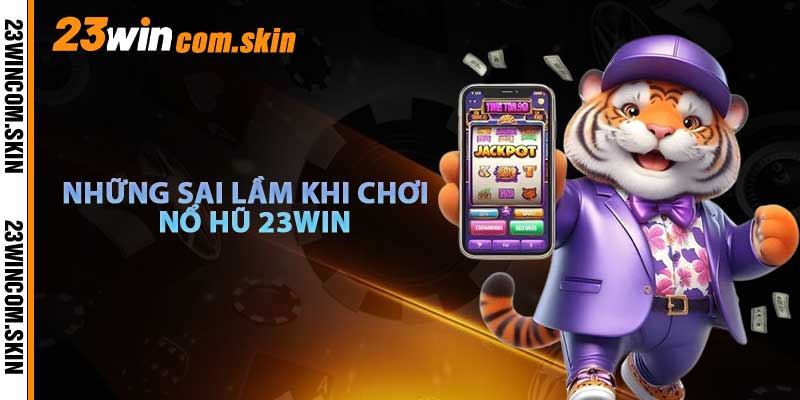 Những Sai Lầm Thường Gặp Khi Chơi Nổ Hũ 23win