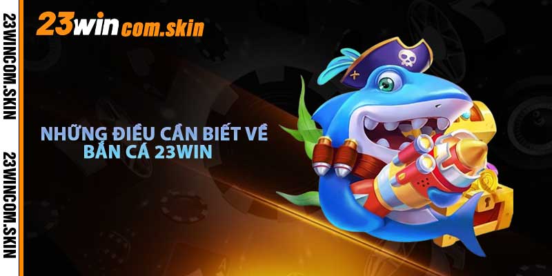 Những Điều Cần Biết Về Bắn Cá 23win