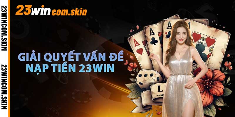 Giải Quyết Vấn Đề Khi Nạp Tiền 23win