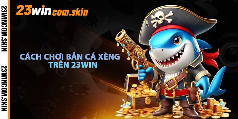 Cách Chơi Bắn Cá Xèng Trên Nền Tảng 23win
