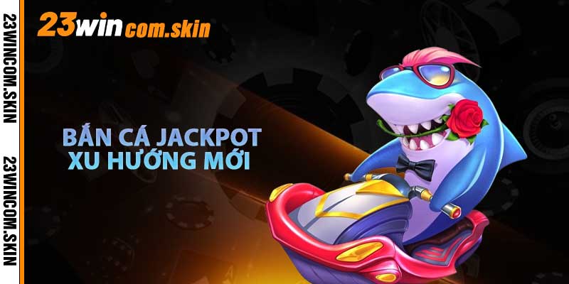 Xu Hướng Mới Bắn Cá Jackpot