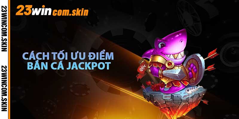 Cách Tối Ưu ĐIểm Bắn Cá Jackpot
