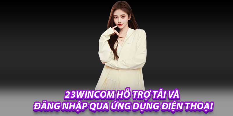 23wincom Hỗ Trợ Tải Và Đăng Nhập Qua Ứng Dụng Điện Thoại